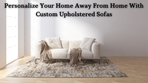 Personalize Your Home Away From Home With Custom Upholstered Sofas